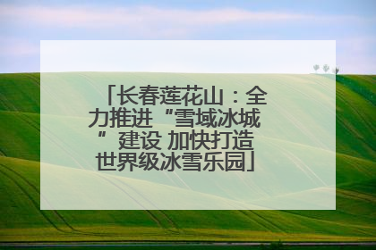 长春莲花山：全力推进“雪域冰城”建设 加快打造世界级冰雪乐园